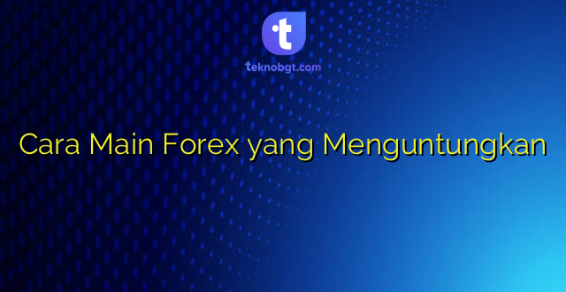 Cara Main Forex yang Menguntungkan