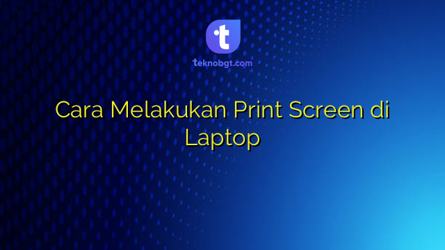 Cara Melakukan Print Screen di Laptop – TEKNO BANGET