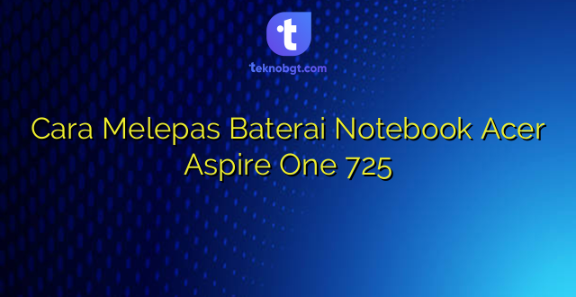 Cara Melepas Baterai Notebook Acer Aspire One 725