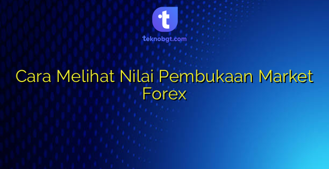 Cara Melihat Nilai Pembukaan Market Forex