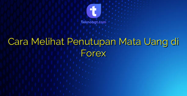 Cara Melihat Penutupan Mata Uang di Forex