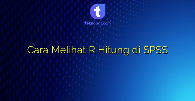 Cara Melihat R Hitung di SPSS