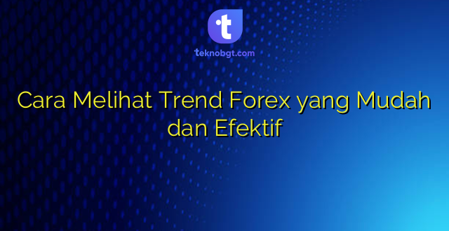 Cara Melihat Trend Forex yang Mudah dan Efektif