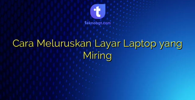 Cara Meluruskan Layar Laptop yang Miring