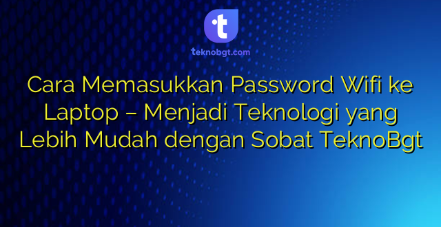 Cara Memasukkan Password Wifi ke Laptop – Menjadi Teknologi yang Lebih Mudah dengan Sobat TeknoBgt