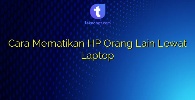 Cara Mematikan HP Orang Lain Lewat Laptop