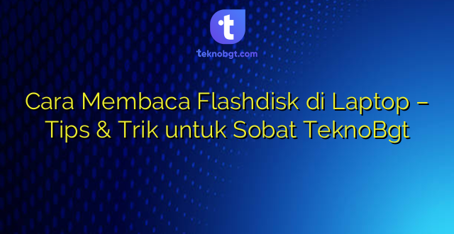 Cara Membaca Flashdisk di Laptop – Tips & Trik untuk Sobat TeknoBgt