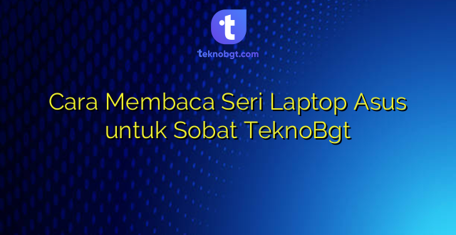 Cara Membaca Seri Laptop Asus untuk Sobat TeknoBgt