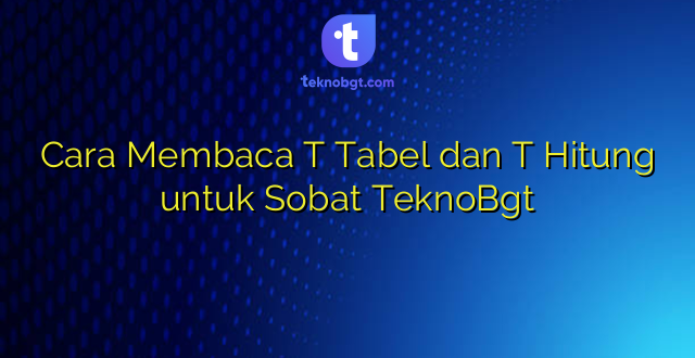 Cara Membaca T Tabel dan T Hitung untuk Sobat TeknoBgt
