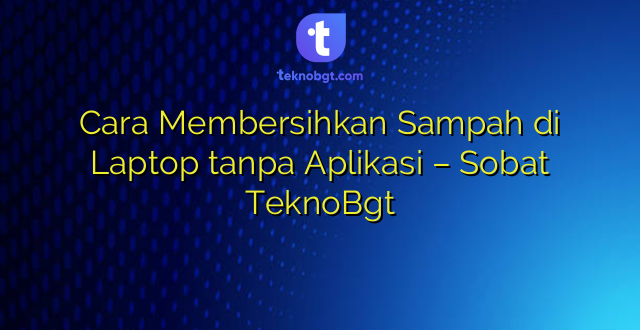 Cara Membersihkan Sampah di Laptop tanpa Aplikasi – Sobat TeknoBgt