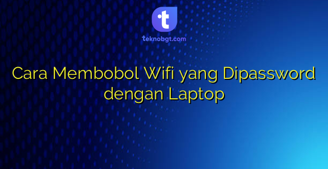 Cara Membobol Wifi yang Dipassword dengan Laptop