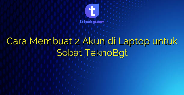 Cara Membuat 2 Akun di Laptop untuk Sobat TeknoBgt