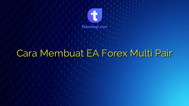 Cara Membuat EA Forex Multi Pair – TEKNO BANGET