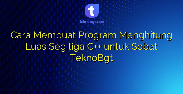 Cara Membuat Program Menghitung Luas Segitiga C++ untuk Sobat TeknoBgt