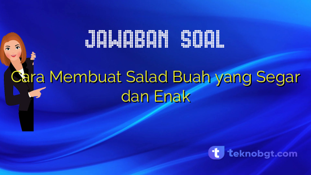Cara Membuat Salad Buah yang Segar dan Enak – TEKNO BANGET