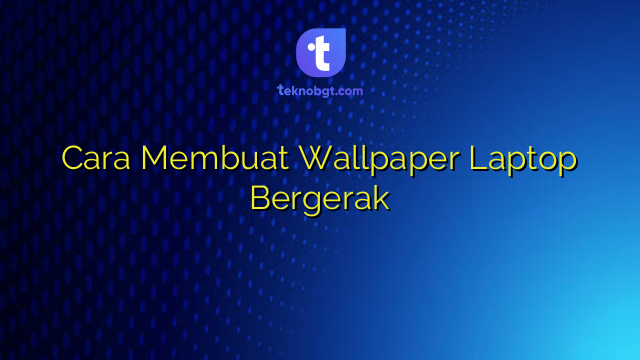 Cara Membuat Wallpaper Laptop Bergerak – TEKNO BANGET