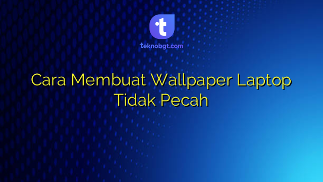 Cara Membuat Wallpaper Laptop Tidak Pecah – TEKNO BANGET