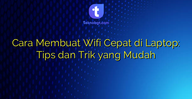 Cara Membuat Wifi Cepat di Laptop: Tips dan Trik yang Mudah