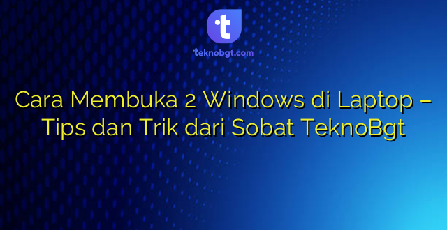 Cara Membuka 2 Windows di Laptop – Tips dan Trik dari Sobat TeknoBgt