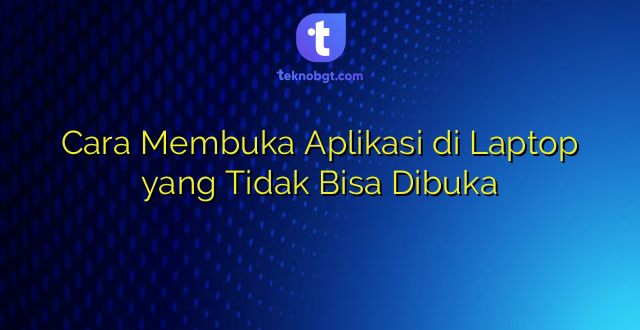 Cara Membuka Aplikasi di Laptop yang Tidak Bisa Dibuka