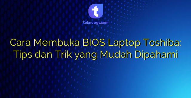Cara Membuka BIOS Laptop Toshiba: Tips dan Trik yang Mudah Dipahami