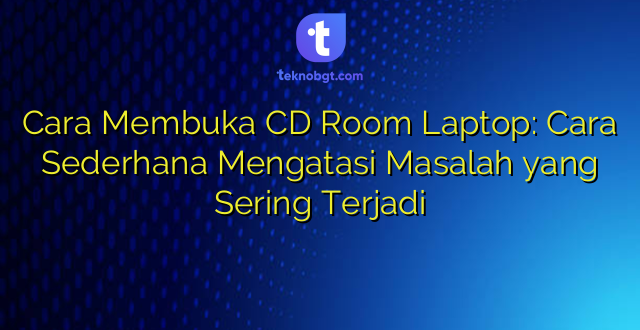 Cara Membuka CD Room Laptop: Cara Sederhana Mengatasi Masalah yang Sering Terjadi