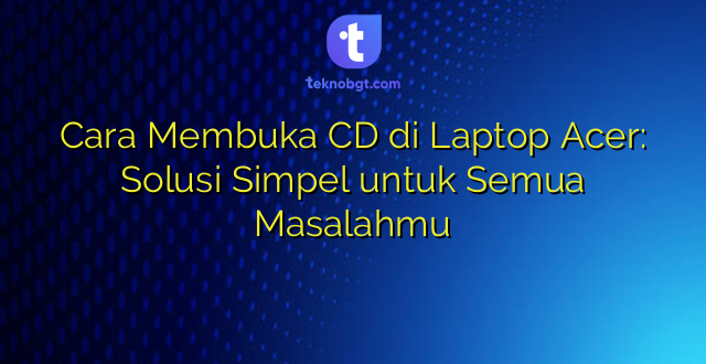 Cara Membuka CD di Laptop Acer: Solusi Simpel untuk Semua Masalahmu
