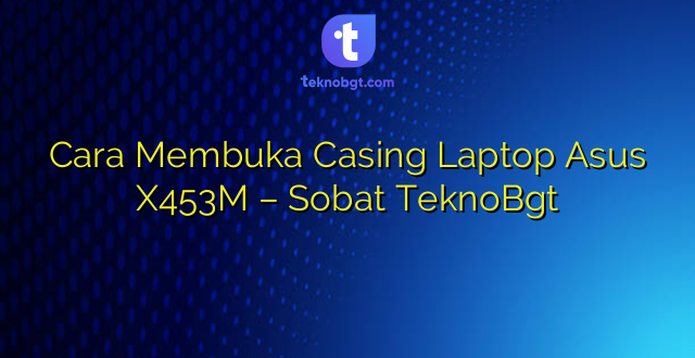 Cara Membuka Casing Laptop Asus X453M – Sobat TeknoBgt
