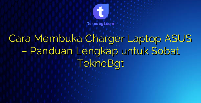Cara Membuka Charger Laptop ASUS – Panduan Lengkap untuk Sobat TeknoBgt