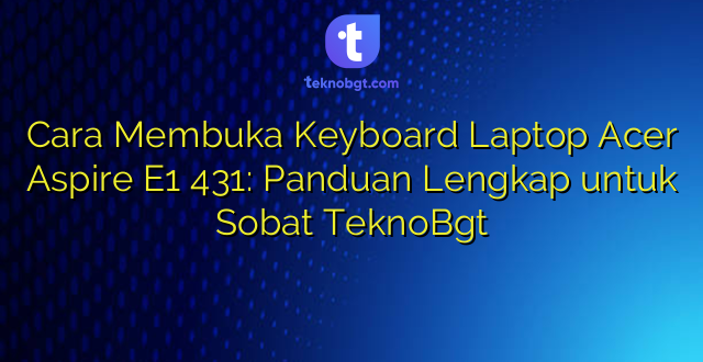 Cara Membuka Keyboard Laptop Acer Aspire E1 431: Panduan Lengkap untuk Sobat TeknoBgt