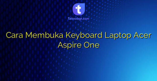 Cara Membuka Keyboard Laptop Acer Aspire One