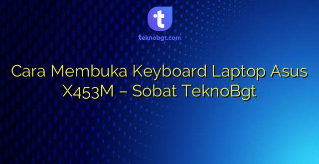 Cara Membuka Keyboard Laptop Asus X453M – Sobat TeknoBgt
