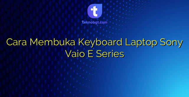 Cara Membuka Keyboard Laptop Sony Vaio E Series