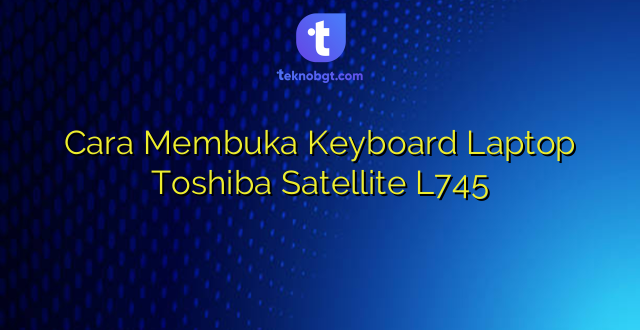 Cara Membuka Keyboard Laptop Toshiba Satellite L745