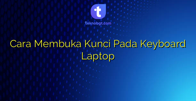 Cara Membuka Kunci Pada Keyboard Laptop