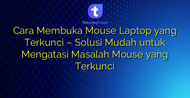 Cara Membuka Mouse Laptop yang Terkunci – Solusi Mudah untuk Mengatasi Masalah Mouse yang Terkunci