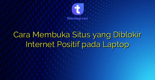 Cara Membuka Situs yang Diblokir Internet Positif pada Laptop