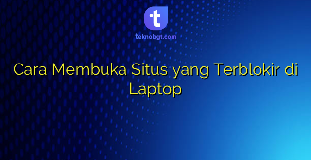 Cara Membuka Situs yang Terblokir di Laptop