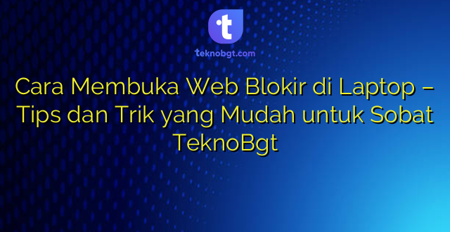 Cara Membuka Web Blokir di Laptop – Tips dan Trik yang Mudah untuk Sobat TeknoBgt