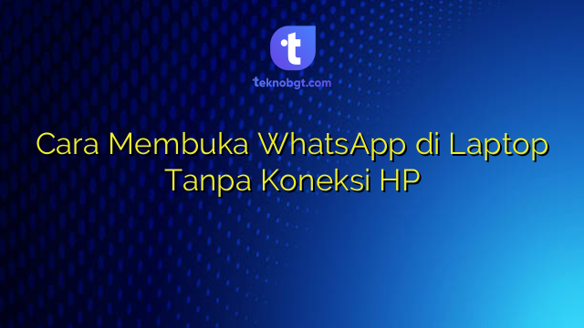 Cara Membuka WhatsApp di Laptop Tanpa Koneksi HP – TEKNO BANGET