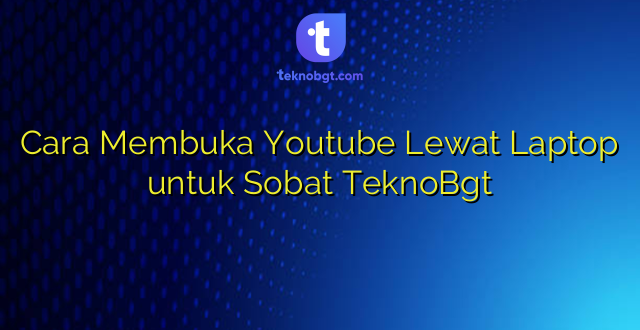 Cara Membuka Youtube Lewat Laptop untuk Sobat TeknoBgt