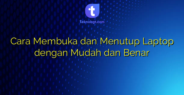 Cara Membuka dan Menutup Laptop dengan Mudah dan Benar