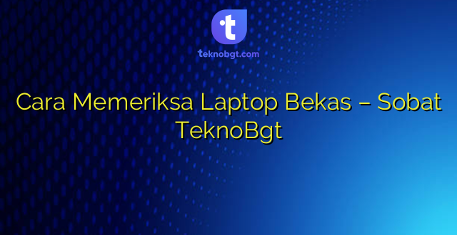 Cara Memeriksa Laptop Bekas – Sobat TeknoBgt