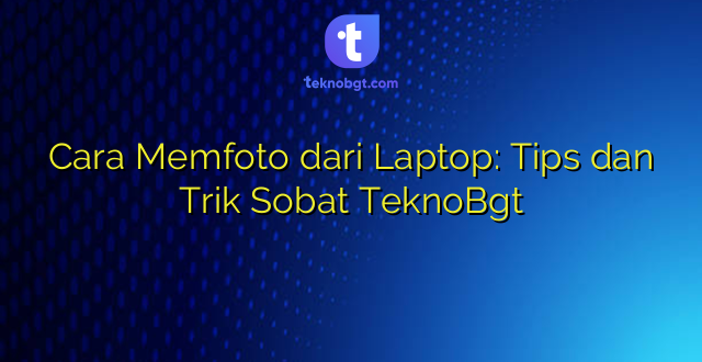 Cara Memfoto dari Laptop: Tips dan Trik Sobat TeknoBgt