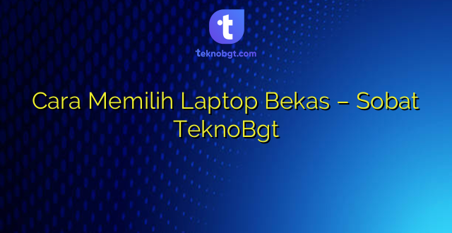 Cara Memilih Laptop Bekas – Sobat TeknoBgt