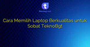Cara Memilih Laptop Berkualitas untuk Sobat TeknoBgt