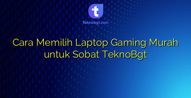 Cara Memilih Laptop Gaming Murah untuk Sobat TeknoBgt