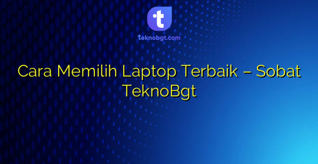 Cara Memilih Laptop Terbaik – Sobat TeknoBgt