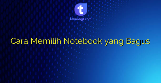 Cara Memilih Notebook yang Bagus