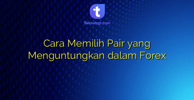 Cara Memilih Pair yang Menguntungkan dalam Forex